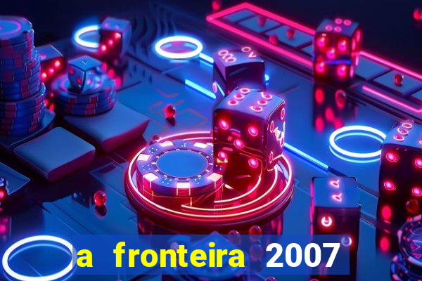 a fronteira 2007 filme completo dublado
