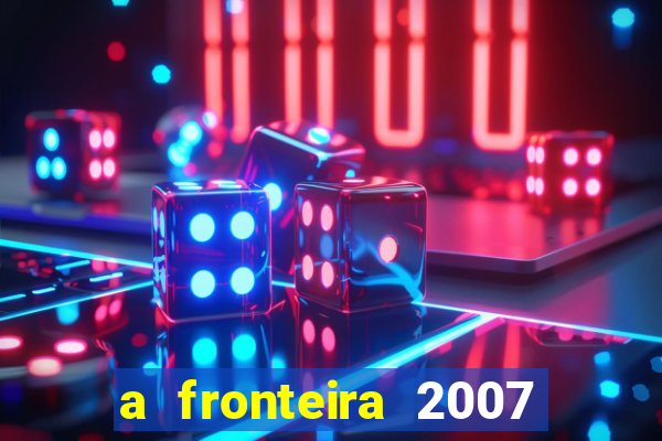 a fronteira 2007 filme completo dublado