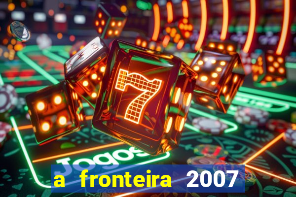 a fronteira 2007 filme completo dublado