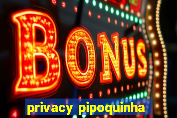 privacy pipoquinha