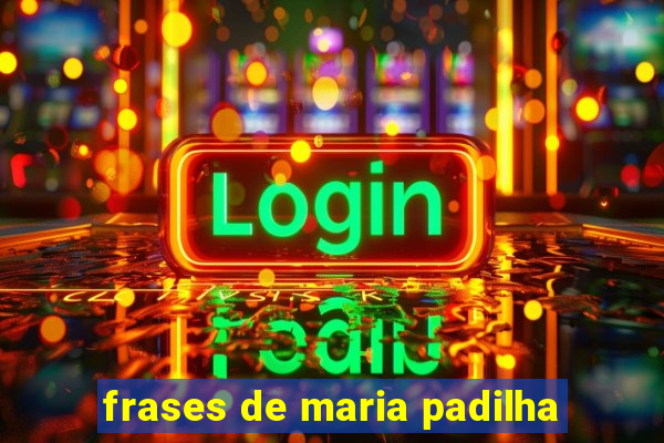 frases de maria padilha