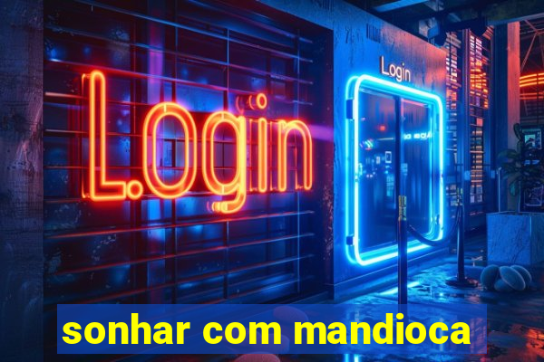 sonhar com mandioca