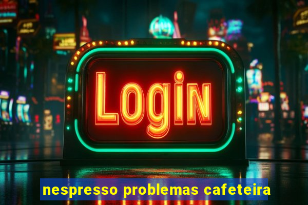 nespresso problemas cafeteira