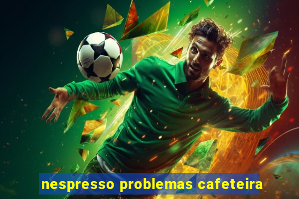 nespresso problemas cafeteira