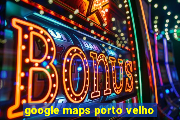 google maps porto velho