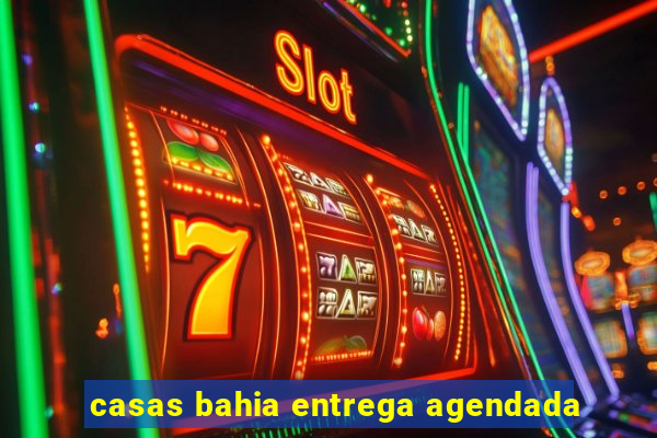 casas bahia entrega agendada