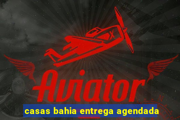 casas bahia entrega agendada