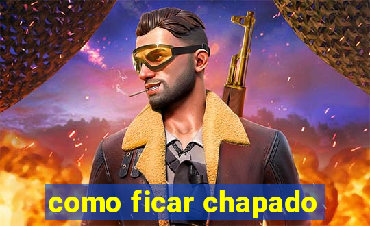 como ficar chapado