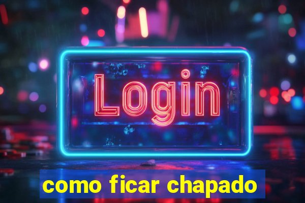 como ficar chapado