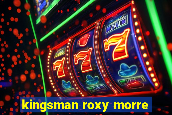kingsman roxy morre