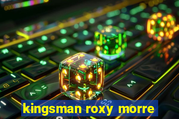 kingsman roxy morre