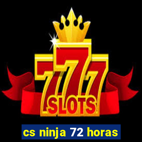 cs ninja 72 horas