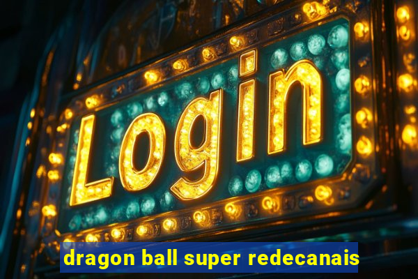 dragon ball super redecanais