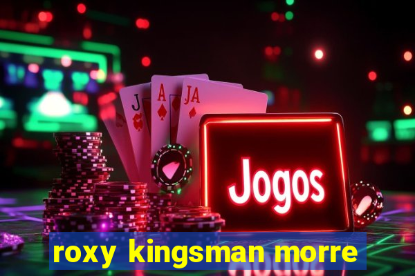 roxy kingsman morre