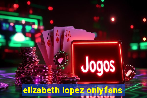 elizabeth lopez onlyfans