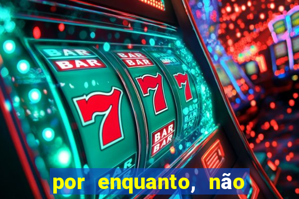 por enquanto, não podemos fazer envios para essa localização.