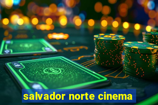 salvador norte cinema