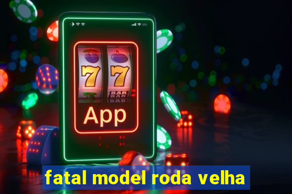 fatal model roda velha