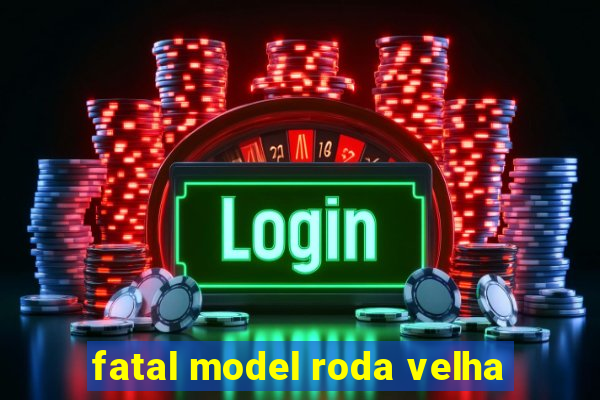 fatal model roda velha
