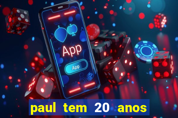 paul tem 20 anos de idade