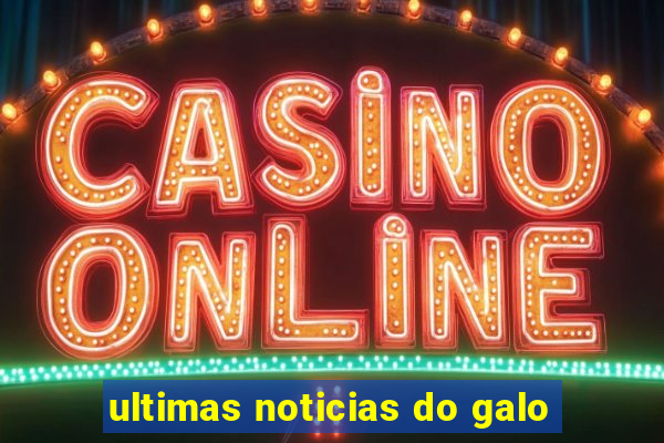 ultimas noticias do galo