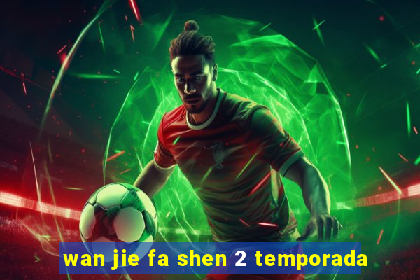 wan jie fa shen 2 temporada