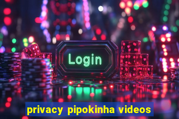 privacy pipokinha videos