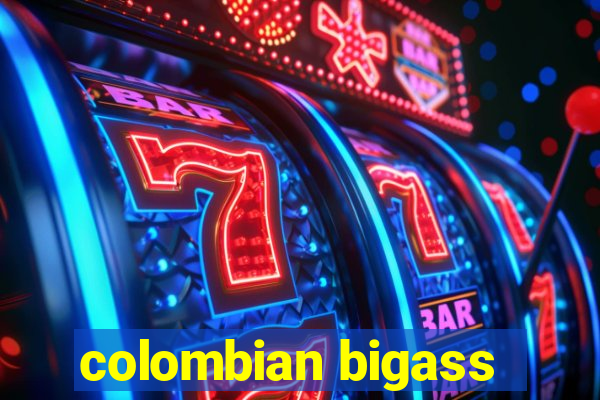 colombian bigass