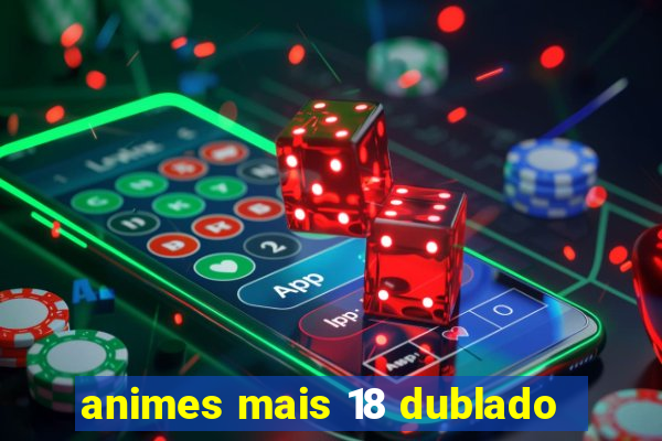 animes mais 18 dublado