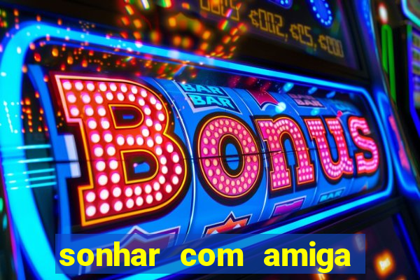 sonhar com amiga falsa jogo do bicho