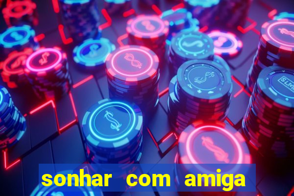 sonhar com amiga falsa jogo do bicho