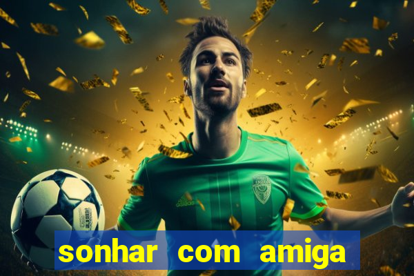 sonhar com amiga falsa jogo do bicho