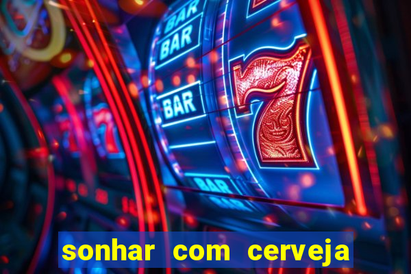 sonhar com cerveja jogo do bicho