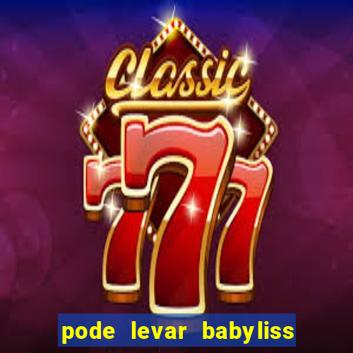 pode levar babyliss no cruzeiro