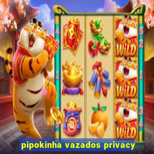 pipokinha vazados privacy