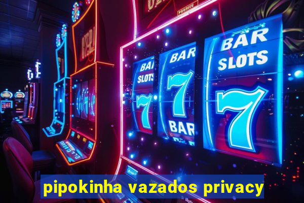 pipokinha vazados privacy