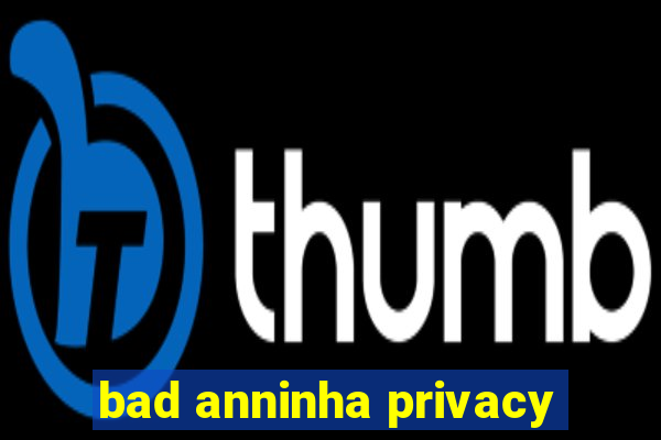 bad anninha privacy