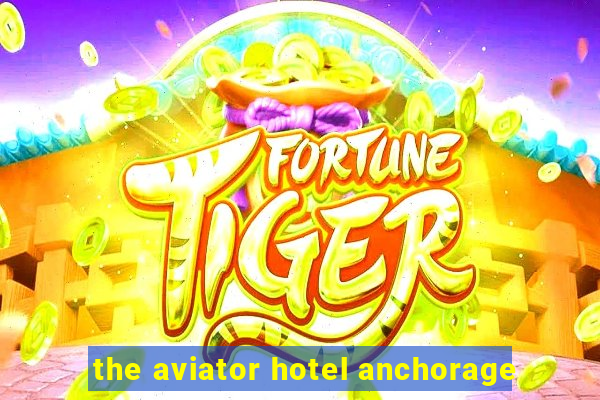 the aviator hotel anchorage
