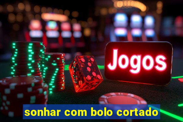 sonhar com bolo cortado
