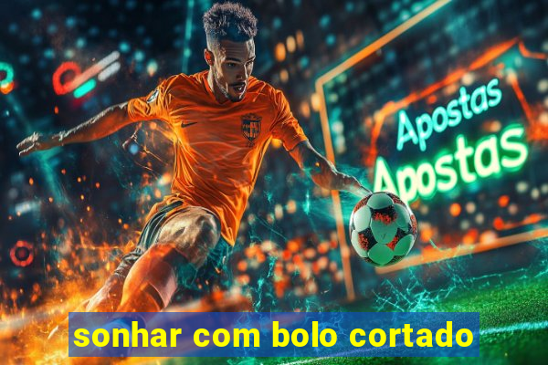sonhar com bolo cortado