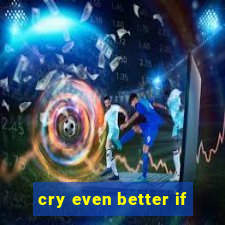 cry even better if