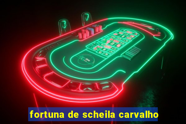 fortuna de scheila carvalho