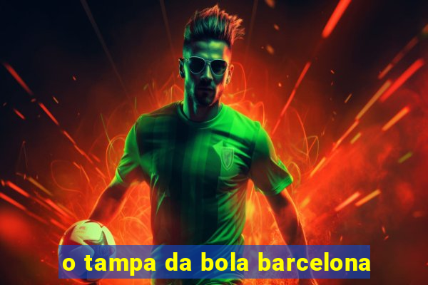 o tampa da bola barcelona