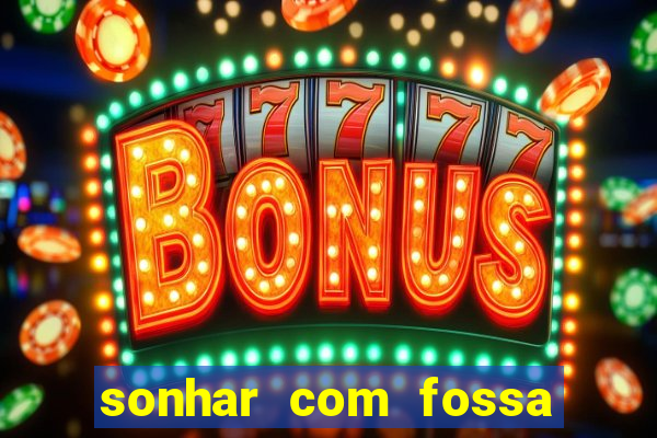 sonhar com fossa de fezes cheia