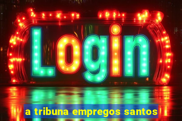 a tribuna empregos santos