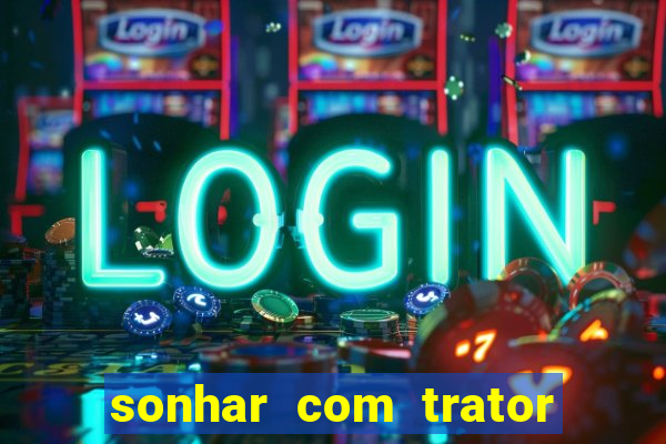 sonhar com trator jogo do bicho