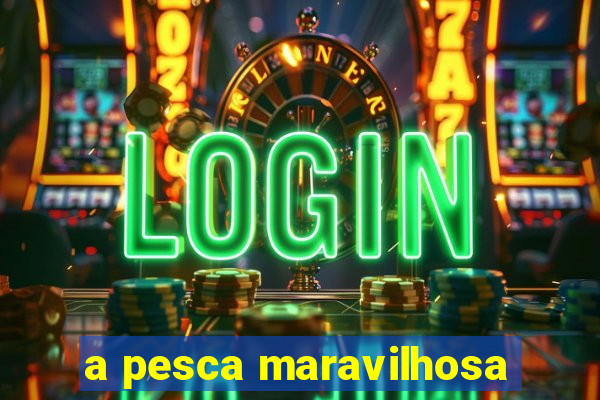 a pesca maravilhosa