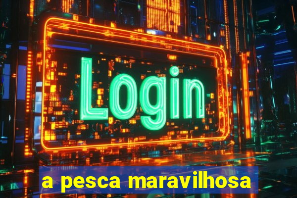 a pesca maravilhosa