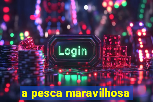 a pesca maravilhosa