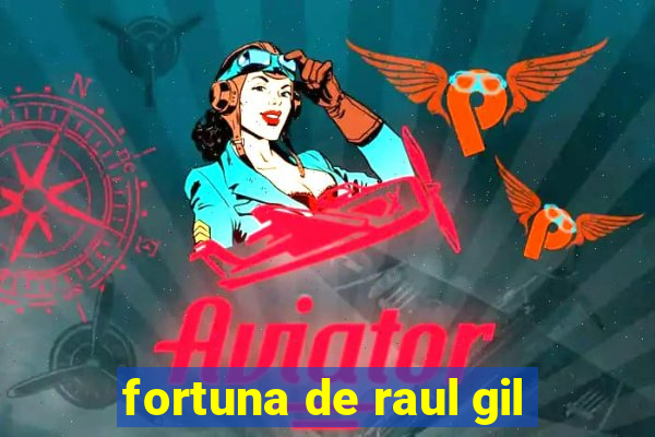 fortuna de raul gil